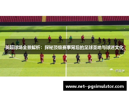 英超球场全景解析:探秘顶级赛事背后的足球圣地与球迷文化 英超球场全景解析:探秘顶级赛事背后的足球圣地与球迷文化
