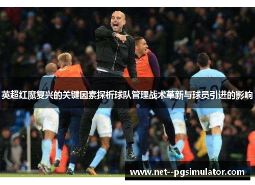 英超红魔复兴的关键因素探析球队管理战术革新与球员引进的影响