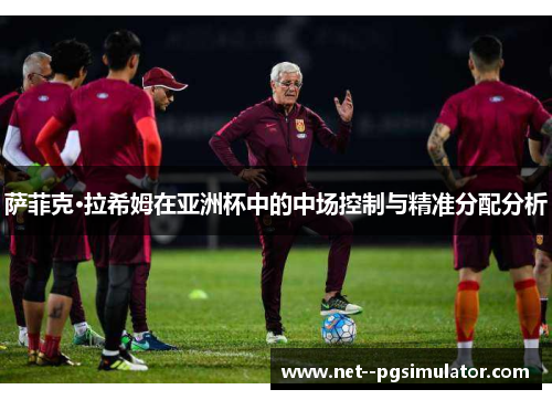 萨菲克·拉希姆在亚洲杯中的中场控制与精准分配分析