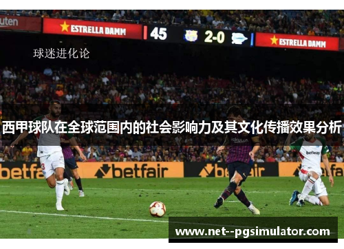 西甲球队在全球范围内的社会影响力及其文化传播效果分析 西甲球队在全球范围内的社会影响力及其文化传播效果分析