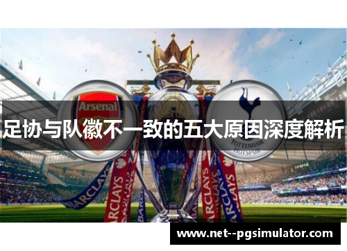 足协与队徽不一致的五大原因深度解析 足协与队徽不一致的五大原因深度解析