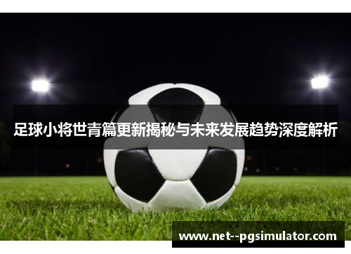 足球小将世青篇更新揭秘与未来发展趋势深度解析 足球小将世青篇更新揭秘与未来发展趋势深度解析