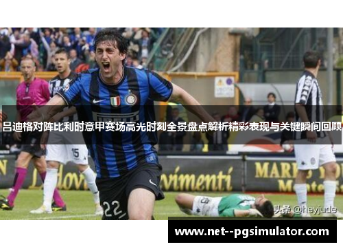 吕迪格对阵比利时意甲赛场高光时刻全景盘点解析精彩表现与关键瞬间回顾