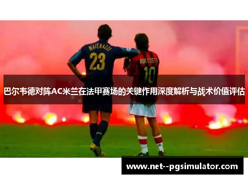 巴尔韦德对阵AC米兰在法甲赛场的关键作用深度解析与战术价值评估
