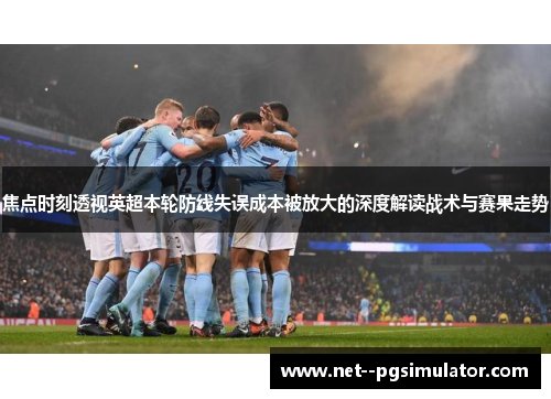 焦点时刻透视英超本轮防线失误成本被放大的深度解读战术与赛果走势
