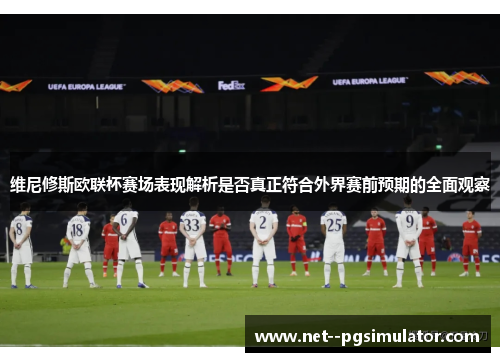 维尼修斯欧联杯赛场表现解析是否真正符合外界赛前预期的全面观察