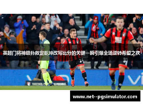 英超门将神级扑救定乾坤改写比分的关键一瞬引爆全场逆转希望之夜 英超门将神级扑救定乾坤改写比分的关键一瞬引爆全场逆转希望之夜