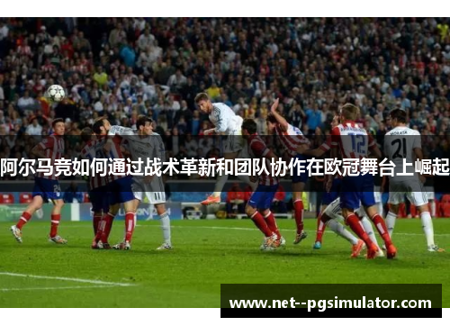 阿尔马竞如何通过战术革新和团队协作在欧冠舞台上崛起