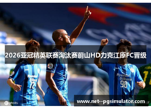 2026亚冠精英联赛淘汰赛蔚山HD力克江原FC晋级 2026亚冠精英联赛淘汰赛蔚山HD力克江原FC晋级