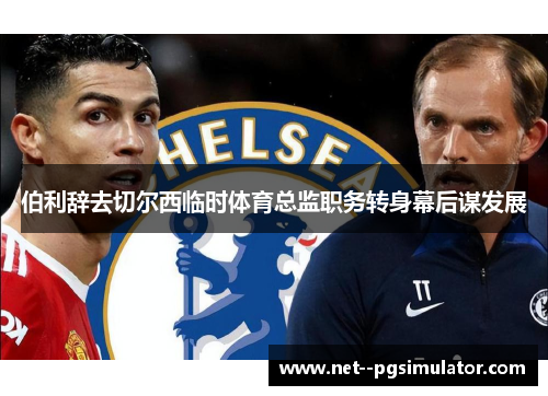 伯利辞去切尔西临时体育总监职务转身幕后谋发展