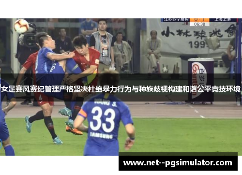 女足赛风赛纪管理严格坚决杜绝暴力行为与种族歧视构建和谐公平竞技环境