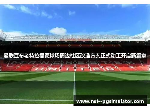 曼联宣布老特拉福德球场周边社区改造方案正式动工开启新篇章 曼联宣布老特拉福德球场周边社区改造方案正式动工开启新篇章