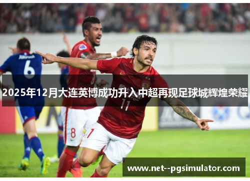 2025年12月大连英博成功升入中超再现足球城辉煌荣耀