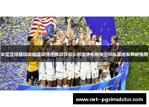 女足足球基础设施建设提速推动各俱乐部加快布局独立训练基地发展新格局