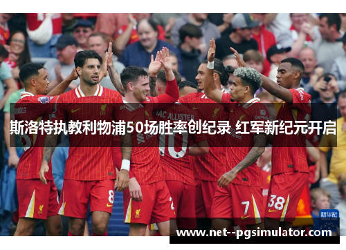 斯洛特执教利物浦50场胜率创纪录 红军新纪元开启