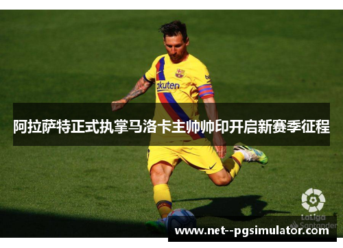 阿拉萨特正式执掌马洛卡主帅帅印开启新赛季征程 阿拉萨特正式执掌马洛卡主帅帅印开启新赛季征程