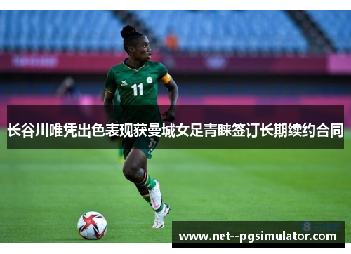 长谷川唯凭出色表现获曼城女足青睐签订长期续约合同 长谷川唯凭出色表现获曼城女足青睐签订长期续约合同