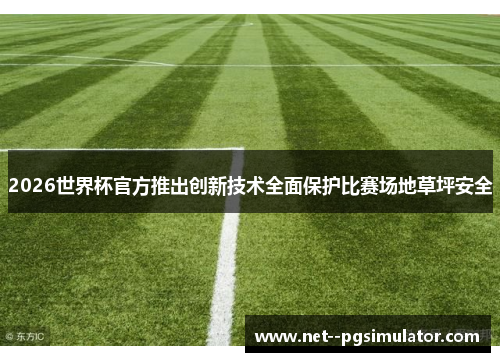 2026世界杯官方推出创新技术全面保护比赛场地草坪安全 2026世界杯官方推出创新技术全面保护比赛场地草坪安全