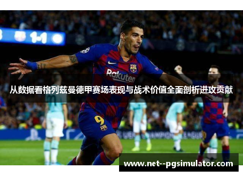 从数据看格列兹曼德甲赛场表现与战术价值全面剖析进攻贡献 从数据看格列兹曼德甲赛场表现与战术价值全面剖析进攻贡献