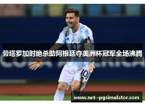 劳塔罗加时绝杀助阿根廷夺美洲杯冠军全场沸腾 劳塔罗加时绝杀助阿根廷夺美洲杯冠军全场沸腾